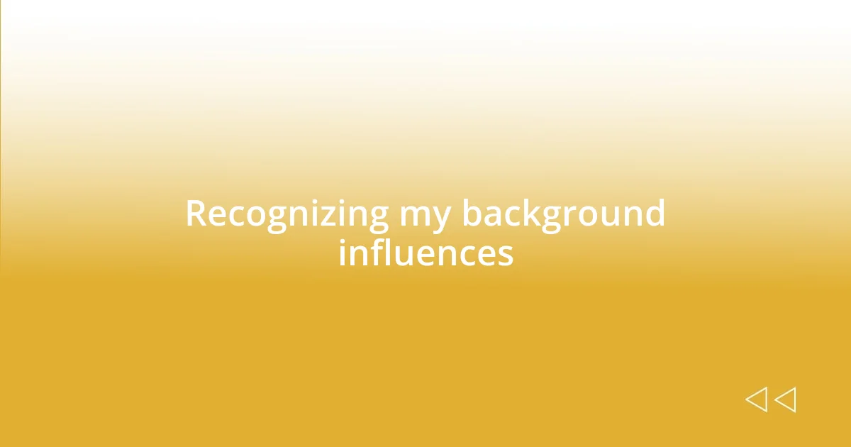 Recognizing my background influences