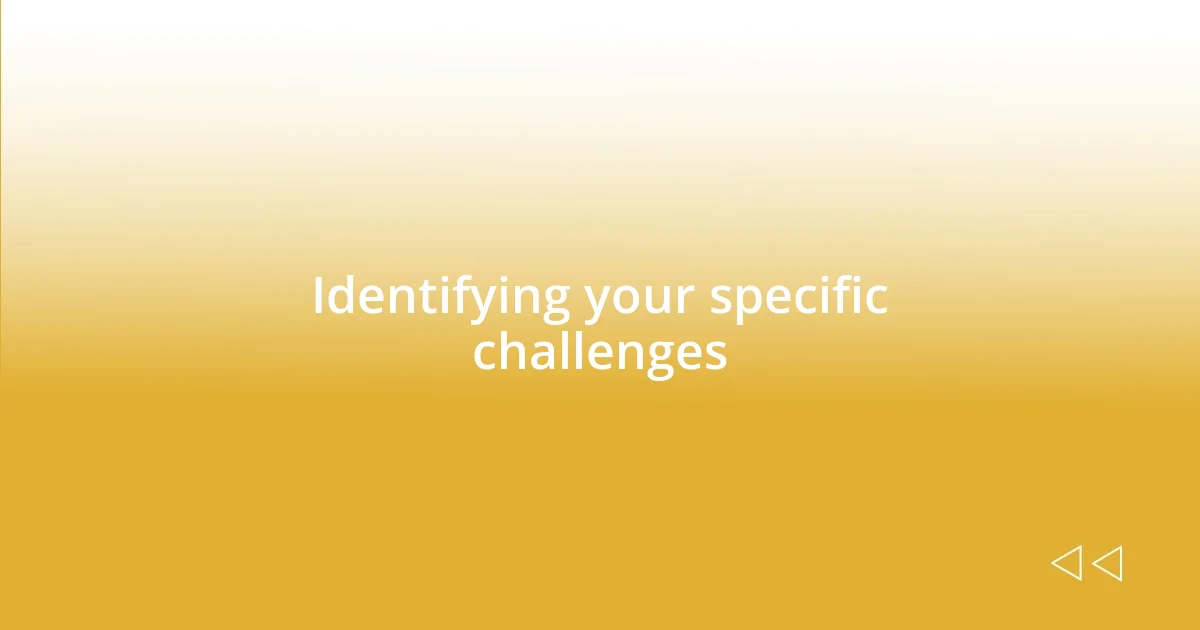 Identifying your specific challenges