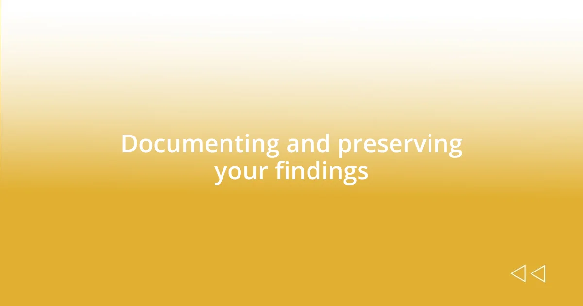 Documenting and preserving your findings