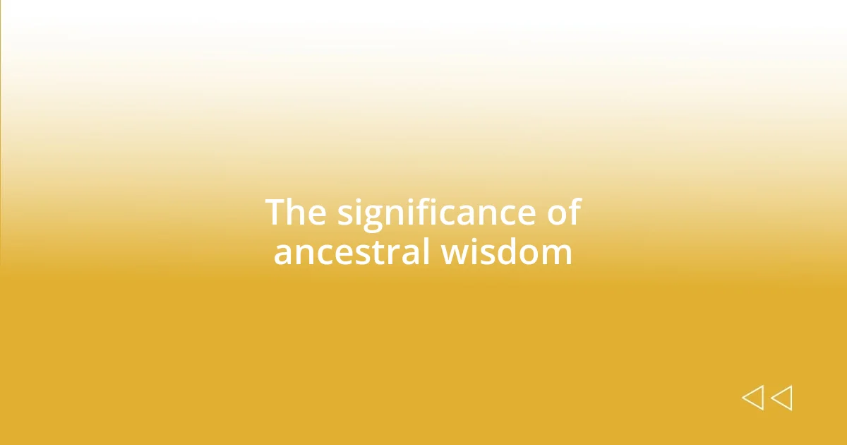 The significance of ancestral wisdom